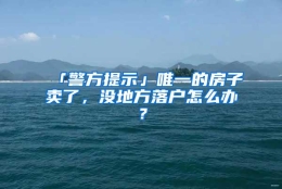 「警方提示」唯一的房子卖了，没地方落户怎么办？