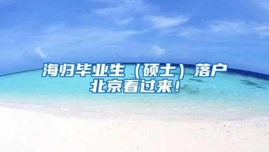 海归毕业生（硕士）落户北京看过来！