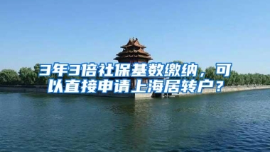 3年3倍社保基数缴纳，可以直接申请上海居转户？