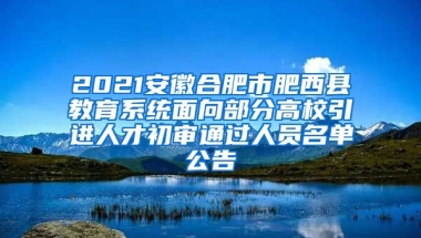 2021安徽合肥市肥西县教育系统面向部分高校引进人才初审通过人员名单公告