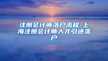 注册会计师落户流程-上海注册会计师人才引进落户