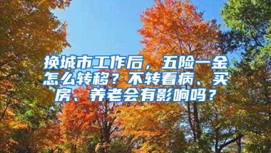 换城市工作后，五险一金怎么转移？不转看病、买房、养老会有影响吗？