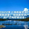 2022年上海应届生落户最新政策！可以直接落户！落户上海政策放宽！