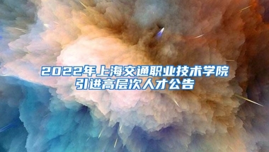 2022年上海交通职业技术学院引进高层次人才公告