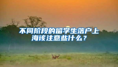 不同阶段的留学生落户上海该注意些什么？