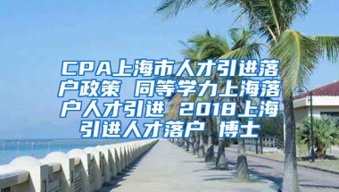 CPA上海市人才引进落户政策 同等学力上海落户人才引进 2018上海引进人才落户 博士