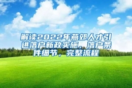 解读2022年燕郊人才引进落户新政实施，落户条件细节，完整流程