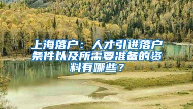 上海落户：人才引进落户条件以及所需要准备的资料有哪些？