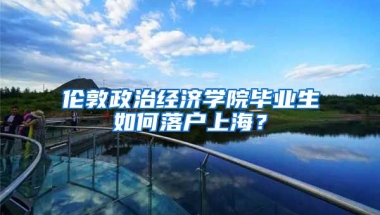 伦敦政治经济学院毕业生如何落户上海？