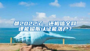 都2022了，还相信全网课能留服认证能落户？