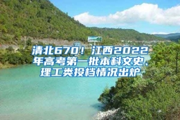 清北670！江西2022年高考第一批本科文史、理工类投档情况出炉