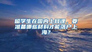 留学生在国内上网课，要准备哪些材料才能落户上海？