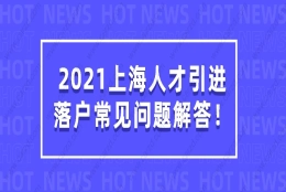 2021上海人才引进落户常见问题解答，看完少走很多弯路！