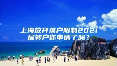 上海放开落户限制2021居转户你申请了吗？