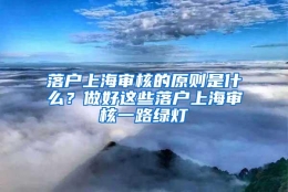 落户上海审核的原则是什么？做好这些落户上海审核一路绿灯