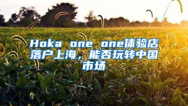 Hoka one one体验店落户上海，能否玩转中国市场