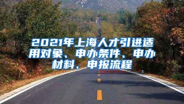 2021年上海人才引进适用对象、申办条件、申办材料、申报流程