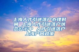 上海人才引进落户办理时间 上海人才引进落户状态公示中 人才引进落户上海户口政策