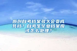 原创自考档案多久会变成死档？自考生毕业档案应该怎么处理？