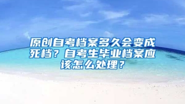 原创自考档案多久会变成死档？自考生毕业档案应该怎么处理？