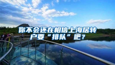 你不会还在相信上海居转户要“排队”吧？