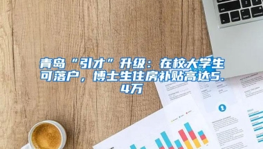 青岛“引才”升级：在校大学生可落户，博士生住房补贴高达5.4万