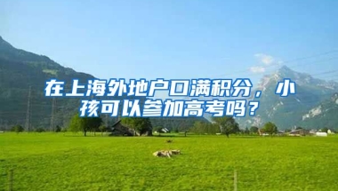 在上海外地户口满积分，小孩可以参加高考吗？