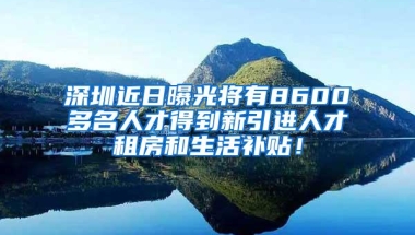 深圳近日曝光将有8600多名人才得到新引进人才租房和生活补贴！