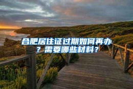 合肥居住证过期如何再办？需要哪些材料？