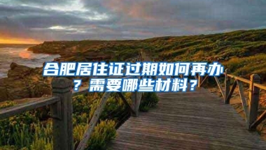 合肥居住证过期如何再办？需要哪些材料？