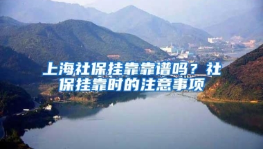 上海社保挂靠靠谱吗？社保挂靠时的注意事项