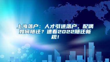 上海落户：人才引进落户，配偶如何随迁？速看2022随迁新规！