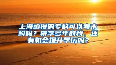 上海函授的专科可以考本科吗？辍学多年的我，还有机会提升学历吗？