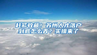 赶紧收藏！苏州人才落户到底怎么弄？实操来了