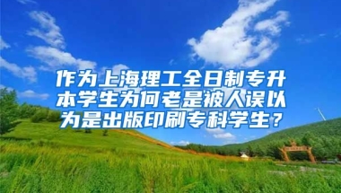 作为上海理工全日制专升本学生为何老是被人误以为是出版印刷专科学生？