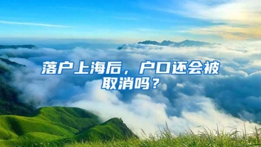 落户上海后，户口还会被取消吗？