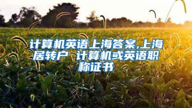 计算机英语上海答案,上海居转户 计算机或英语职称证书