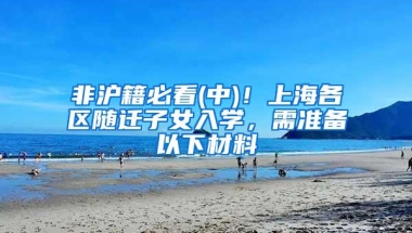 非沪籍必看(中)！上海各区随迁子女入学，需准备以下材料