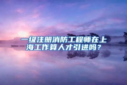 一级注册消防工程师在上海工作算人才引进吗？