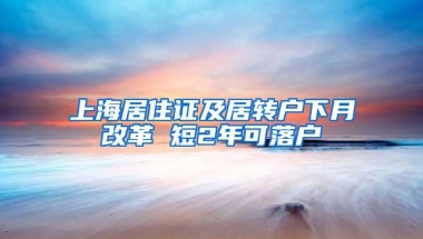 上海居住证及居转户下月改革 短2年可落户