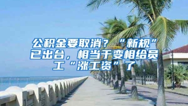 公积金要取消？“新规”已出台，相当于变相给员工“涨工资”了