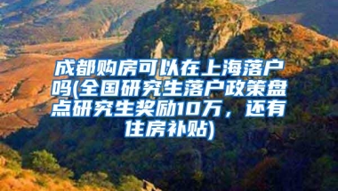 成都购房可以在上海落户吗(全国研究生落户政策盘点研究生奖励10万，还有住房补贴)