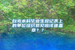 自考本科毕业生登记表上的单位组织意见应该谁盖章？？