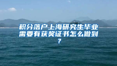 积分落户上海研究生毕业需要有获奖证书怎么做到？