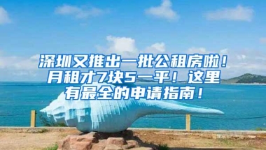 深圳又推出一批公租房啦！月租才7块5一平！这里有最全的申请指南！