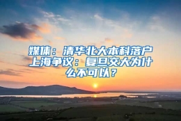 媒体：清华北大本科落户上海争议：复旦交大为什么不可以？