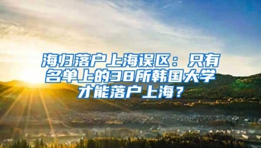 海归落户上海误区：只有名单上的38所韩国大学才能落户上海？