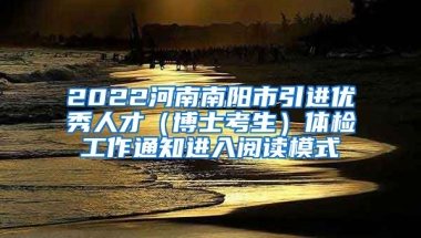 2022河南南阳市引进优秀人才（博士考生）体检工作通知进入阅读模式