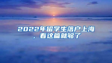 2022年留学生落户上海，看这篇就够了