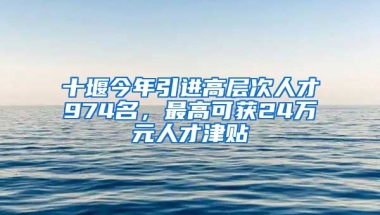 十堰今年引进高层次人才974名，最高可获24万元人才津贴